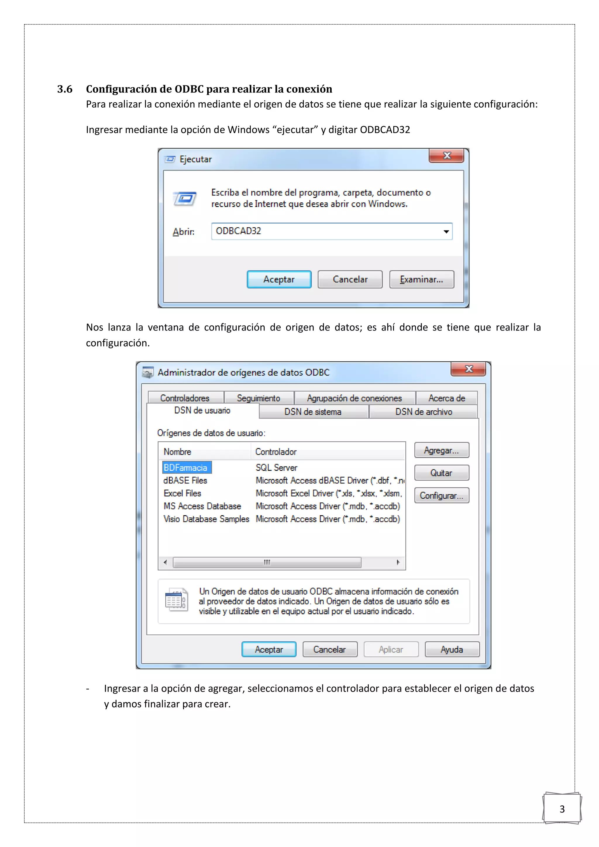 3
3.6 Configuración de ODBC para realizar la conexión
Para realizar la conexión mediante el origen de datos se tiene que realizar la siguiente configuración:
Ingresar mediante la opción de Windows “ejecutar” y digitar ODBCAD32
Nos lanza la ventana de configuración de origen de datos; es ahí donde se tiene que realizar la
configuración.
- Ingresar a la opción de agregar, seleccionamos el controlador para establecer el origen de datos
y damos finalizar para crear.
 