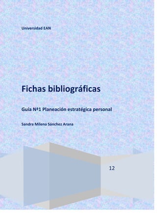 Universidad EAN




Fichas bibliográficas

Guía Nª1 Planeación estratégica personal

Sandra Milena Sánchez Arana




                                      12
 