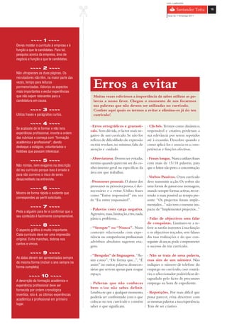 com o patrocínio




                                             %
                                                                                                                                    15

                                                                                                         Guia do 1º Emprego 2011




           ~~~~ 1 ~~~~
Deves moldar o currículo à empresa e à
função a que te candidatas. Para tal,
pesquisa acerca da empresa, área de
negócio e função a que te candidatas.

          ~~~~ 2 ~~~~
Não ultrapasses as duas páginas. Os
recrutadores não têm, na maior parte das
vezes, tempo para leituras
pormenorizadas. Valoriza os aspectos
mais importantes e exclui experiências
                                                   Erros a evitar
que não sejam relevantes para a                    Muitas vezes referimos a importância de saber utilizar as pa-
candidatura em causa.                              lavras a nosso favor. Chegou o momento de nos focarmos
                                                   nas palavras que não devem ser utilizadas no currículo.
          ~~~~ 3 ~~~~                              Confere aqui quais os termos a evitar e elimina-os já do teu
Utiliza frases e parágrafos curtos.                currículo!

          ~~~~ 4 ~~~~                            › Erros ortográficos e gramati-          › Clichés. Termos como dinâmico,
Se acabaste de te formar e não tens
                                                 cais. Sem dúvida, o factor mais ne-      responsável e criativo, perderam a
experiência profissional, inverte a ordem
                                                 gativo de um currículo. Se não for       sua relevância por serem repetidos
das rubricas e começa com “formação
                                                 reflexo de dificuldades de expressão     até à exaustão. Descobre quando e
académica e profissional”, dando
                                                 escrita revelam, no mínimo, falta de     como aplicá-los e associa-os a com-
destaque a estágios, voluntariados e
                                                 atenção e cuidado.                       petências e funções efectivas.
hobbies que possam interessar.
                                                 › Abreviaturas. Devem ser evitadas,      › Frases longas. Nunca utilizes frases
          ~~~~ 5 ~~~~                            mesmo quando parecem ser do co-          com mais de 15/18 palavras, para
Não mintas, nem exageres na descrição
                                                 nhecimento geral ou específicas da       que o leitor não perca a concentração.
do teu currículo porque isso é errado e
                                                 área em que trabalhas.
para não correres o risco de seres
                                                                                          › Verbos Passivos. O teu currículo
desacreditado na entrevista.
                                                 › Pronomes pessoais. O abuso dos         deve transmitir acção. Os verbos são
                                                 pronomes na primeira pessoa, é des-      uma forma de passar essa mensagem,
          ~~~~ 6 ~~~~                            necessário e a evitar. Utiliza frases    usando sempre formas activas, recor-
Mostra de forma rápida e evidente que
                                                 como “Estive responsável” em vez         rendo o mais possível ao tempo pre-
correspondes ao perfil solicitado.
                                                 de “Eu estive responsável”.              sente. “Os projectos foram imple-
                                                                                          mentados...” não tem o mesmo im-
          ~~~~ 7 ~~~~                            › Palavras com carga negativa.           pacto de “Implementei projectos...”
Pede a alguém para ler e confirmar que o
                                                 Agressivo, mau, limitação, erro, nada,
seu conteúdo é facilmente compreensível.
                                                 pânico, problema...                      › Falar de objectivos sem falar
                                                                                          de conquistas. Limitares-te a re-
          ~~~~ 8 ~~~~                            › “Sempre” ou “Nunca”. Num               ferir as tarefas inerentes à tua função
O aspecto gráfico é muito importante.
                                                 contexto relacionado com expe-           e os objectivos traçados, sem falares
Cada currículo deve ser uma impressão
                                                 riência ou competências profissionais    das tuas realizações e do que con-
original. Evita manchas, dobras nos
                                                 advérbios absolutos sugerem exa-         seguiste alcançar, pode comprometer
cantos e vincos.
                                                 gero.                                    o sucesso do teu currículo.
          ~~~~ 9 ~~~~                            › “Bengalas” de linguagem. “As-          › Não se trata de uma palavra,
As datas devem ser apresentadas sempre
                                                 sim como”, “De forma que...”, “É         mas sim de um número. Não
da mesma forma (incluir o ano sempre na
                                                 assim” ou outras palavras desneces-      indiques o número de telefone do
forma completa)
                                                 sárias que servem apenas para ocupar     emprego no currículo, caso contrá-
                                                 espaço.                                  rio, o seleccionador poderá ficar de-
         ~~~~ 10 ~~~~                                                                     sagradado pelo facto de procurares
A descrição da formação académica e
                                                 › Palavras que não conheces              emprego na hora de expediente.
experiência profissional deve ser
                                                 bem e/ou não sabes definir.
fornecida por ordem cronológica
                                                 Lembra-te que a qualquer momento,        › Repetições. Por mais difícil que
invertida, isto é, as últimas experiências
                                                 poderás ser confrontado com o que        possa parecer, evita descrever com
académica e profissional em primeiro
                                                 colocas no teu currículo e convém        as mesmas palavras a tua experiência.
lugar.
                                                 saber o que significam.                  Tens de ser criativo.
 