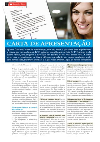 com o patrocínio

18

                 Guia do 1º Emprego 2011




 CARTA DE APRESENTAÇÃO
 Queres fazer uma carta de apresentação, mas não sabes o que dizer para impressionar
 a pessoa que está do lado de lá? O primeiro conselho que o Guia do 1º Emprego te dá
 é: não mintas, não exageres e não faças um resumo da tua vida numa carta. A carta
 serve para te posicionares de forma diferente em relação aos outros candidatos e, de
 uma forma clara, mostrares quem és e o que vales. Difícil? Segue os nossos conselhos!

            { Texto de Inês Menezes }                   reforçando o que já está escrito no          Menciona as razões porque te can-
                                                        currículo, que é uma informação bas-         didatas. Explica porque gostarias de
            A Carta de apresentação é um dos ele-       tante mais útil para o recrutador. De-       desenvolver competências na área a que
            mentos mais importantes quando se           pois disso, é importante justificar as       te candidatas. Se souberes para que em-
            envia o currículo. É ela que vai trans-     razões pelas quais a empresa te interessa,   presa te estás a candidatar, não te es-
            mitir a tua personalidade, bem como         o que, se for bem feito, poderá tor-         queças de mostrar que a conheces. Será
            as razões que te levam a candidatar a       nar-se um ponto diferenciador, pois          sempre um ponto a teu favor.
            esse emprego.                               demonstra que perdeste tempo a es-
            Ao escreveres a carta de apresentação       tudar a empresa.                             Não te alongues. Os recrutadores não
            deves ter presente que esta serve para                                                   perdem muito tempo com a leitura da
            personalizar a tua candidatura, valorizar   Se a carta de apresentação se limita a       carta de apresentação. Para ser eficaz, é
            o percurso profissional e, por último,      repetir o que o currículo explica, os        necessário ser conciso. A carta deve ser
            convencer os entrevistadores a marcar       entrevistadores têm duas atitudes: se        curta e sem informação desnecessária.
            uma entrevista.                             nem o CV nem a carta de aposentação          Três a quatro parágrafos são suficientes.
            Embora a maioria das cartas acabem          forem muito interessantes, o mais certo      As frases curtas e simples interpelam o
            por ser um resumo do CV, onde os            é cair no esquecimento. Ou no lixo!          leitor e transmitam uma imagem dinâmica.
            candidatos reforçam as suas competên-
            cias, uma carta bem-feita deve fazer a      Dirige-te à pessoa certa. Se não             Não exageres nem te desvalorizes
            ligação entre o teu percurso profissional   souberes o nome (embora hoje em dia          e, sobretudo… não mintas. Res-
            e as necessidades concretas da empresa.     esteja tudo na internet), como último        ponde sempre pela positiva. Não digas,
                                                        recurso, endereça-a ao departamento          por exemplo, que não tens experiência
            Dicas para elaborar a carta de              de recursos humanos. Se estiveres a res-     em determinada área. Evidencia antes
            apresentação                                ponder a um anúncio, menciona o              as tuas qualidades com objectividade,
            Para personalizares a tua candidatura,      mesmo e a função a que candidatas).          sem demasiado sentido crítico. Podes
            deves incluir informação sobre:                                                          sempre referir que gostas de novos de-
            › Porque é que a empresa te interessa.      A primeira frase é essencial para            safios e que te adaptas com facilidade.
            › O que podes oferecer.                     marcar a diferença. Tenta dar o teu          A mentira acaba sempre por ser des-
            › O que a empresa e tu podem fazer          cunho pessoal e destacares-te das cen-       coberta e não te beneficiará.
              juntos.                                   tenas de currículos diários. O tom de
            Estas são as informações que qualquer       abertura da carta transmite a tua per-       Valem as mesmas regras para e-
            recrutador gostaria de encontrar numa       sonalidade.Talvez possas começar assim:      -mail. Hoje há uma parte significativa
            carta de motivação. No entanto, a or-       “Em resposta aoV. anúncio para recrutar      dos currículos que seguem por e-mail
            dem pode ser alterada, pois não existem     um financeiro, penso ter as qualidades       e por isso as cartas transformaram-se
            regras definitivas. Alguns candidatos       profissionais que correspondem ao perfil     em e-mails. Apesar do suporte ser di-
            preferem começar por se apresentar,         que procuram”.                               ferente, as regras mantêm-se. FIM
 