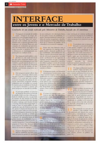 com o patrocínio

34

                 Guia do 1º Emprego 2011




              INTERFACEde Trabalho
              entre os Jovens e o Mercado
            Conclusões de um estudo realizado pelo Ministério do Trabalho, baseado em 32 entrevistas

            1     A integração no mercado de trabalho
                  tende a alongar-se no tempo, dei-
            xando de ser uma passagem simples do es-
                                                            de auto-reaIização e de valorização futura,
                                                            de uma prática massiva da mobilidade, en-
                                                            quanto desresponsabilização patronal, ge-
                                                                                                                uma valorização no contexto profissional
                                                                                                                e a construção de projectos de mobilidade
                                                                                                                social de curto-alcance (só em parte dos
            tatuto de “não-activo” para o de “activo”,      radora de enorme insegurança e desestru-            casos esses projectos se convertem em rea-
            mas não sendo também uma circulação             turante de projectos de futuro. Esta distinção      lidades).
            aleatória entre ocupações, períodos de de-      deriva de a) a natureza do trabalho e de b)
            semprego e de formação. Passa, pois, pela
            conquista de rendimentos que permitam
                                                            a abundância ou escassez de empregos.
                                                                                                                10         A articulação entre os sistemas de
                                                                                                                          formação e o mercado de trabalho
            uma vida independente, cuja urgência varia
            muito consoante os projectos dos jovens
            e, obviamente, os constrangimentos im-
                                                            6      Existe uma clara distinção entre a)
                                                                  um segmento de emprego privile-
                                                            giado, criativo e altamente qualificado, em
                                                                                                                é uma questão complexa e que está longe
                                                                                                                de ser resolvida com a constituição de ga-
                                                                                                                binetes especializados (tipo UNIVA). Foram
            postos pela sua condição social.                que a mobilidade e informalidade dos vín-           identificados casos muito minoritários em
                                                            culos se converte efectivamente numa car-           que parece existir esta articulação. A inves-

            2     Essa integração tende também a com-
                  plexificar-se, não sendo dominada
            por dois pólos claramente distintos: inte-
                                                            reira de valorização progressiva e ascensão
                                                            social e profissional; b) um segmento de
                                                            emprego maioritário em que a circulação
                                                                                                                tigação sugere que essa articulação exige
                                                                                                                uma mobilização quer dos responsáveis dos
                                                                                                                cursos (professores/formadores) quer do
            gração total versus desintegração total. Pelo   entre ocupações temporárias e precárias             próprio       mercado        de     trabalho
            contrário, a grande maioria dos jovens en-      não reflecte qualquer carreira de ascensão          (patronato/gestores), de modo a criar cur-
            contra-se hoje em situação de integração        progressiva, o que os deixa numa situação           rículos, estágios, qualificações específicos.
            parcial no mercado de trabalho, em mo-          de enorme incerteza e insegurança relati-
            dalidades semi-formais, temporárias ou a
            tempo parcial.
                                                            vamente ao futuro.
                                                                                                                11         Os estágios profissionais respeitam
                                                                                                                           também a lógica do tópico ante-


            3      Esta integração parcial reflecte duas
                   situações claramente diferenciadas,
                                                            7      A insegurança tende a ser fortemente
                                                                   estruturada por factores sociais, como
                                                            a classe social de origem, o nível e área de
                                                                                                                rior. Os casos em que contribuem, de facto,
                                                                                                                para a inserção profissional dos jovens pa-
                                                                                                                recem ser aqueles em que existe uma real
            mas que se tendem a confundir no debate         qualificações ou o sexo. A uma insegurança          articulação entre entidades formadoras e
            público: a) Os jovens que estão simulta-        relativa, para os jovens (e respectivas famílias)   empregadoras. Por outro lado, a sua criação
            neamente integrados em sistemas de for-         com mais capitais económico, cultural e             “artificial” tende a ser apropriada como
            mação valorizantes, ocupando trabalhos          social, opõe-se uma insegurança geral dos           forma de trabalho precário, temporário e
            temporários por necessidade ou vontade;         jovens mais desfavorecidos, potenciadora            mal remunerado, sem promover a integração
            b) os jovens que já consideram ter finalizado   de trajectórias desestruturantes ou marginais.      profissional efectiva.
            o seu, trajecto formativo e anseiam pela        Esta desigualdade parece maior em mo-
            plena integração no mercado de trabalho.        mentos, como o actual, de escassez de em-
                                                            prego.                                              12         Dados os efeitos circunscritos da
                                                                                                                           política de apoios formais, a in-

            4      O principal problema no processo
                   de integração dos jovens no mercado
            de trabalho tende a ser, não a falta genera-    8      O acesso ao emprego tende a pro-
                                                                  cessar-se por duas vias, uma dema-
                                                                                                                tegração dos jovens no mercado de trabalho
                                                                                                                continua a basear-se, predominantemente,
                                                                                                                numa rede de apoios informais, geradora
            lizada de trabalho, mas sim a incapacidade      siado formal e outra demasiado informal.            de inúmeras desigualdades de recursos e
            de transitar de uma situação de vínculos        No primeiro caso, a escassez, morosidade            oportunidades. Mesmo nos segmentos mais
            informais ou precários para uma situação        e pouca clareza dos concursos afasta a              qualificados de trabalho (e no sector pú-
            de pleno emprego, com vínculos formais          grande maioria dos jovens, sobretudo aque-          blico), esta prevalência das redes informais
            e de longa duração. Esta incapacidade es-       les que têm urgência na obtenção de tra-            foi observada, sobrepondo-se, até, aos me-
            tende-se, hoje, ao sector público. É, pois,     balho. No segundo caso, não fornecem                canismos mais formais.
            significativo que, dos 32 jovens entrevista-    qualquer dispositivo de igualdade de opor-
            dos, apenas 5 estejam em situação de con-
            trato sem termo, todos no sector privado.
            Os jovens distinguem claramente um ideal
                                                            tunidades, deixando totalmente à entidade
                                                            patronal (pública e privada) o uso de cri-
                                                            térios legítimos e ilegítimos de selecção de
                                                                                                                13         Discriminação no mercado de
                                                                                                                           trabalho é uma realidade vivida
                                                                                                                e documentada pela maioria dos jovens,
            de mobilidade, associado ao trabalho por        candidatos.                                         embora pareça consensual que a categoria
            projectos, gerador de experiências de auto-                                                         etária (geradora de efeitos positivos e ne-
            reaIização e de valorização futura, de uma
            prática massiva da mobilidade, enquanto
            desresponsabilização patronal, geradora de
                                                            9      Os programas formais de apoio à in-
                                                                  serção dos jovens no mercado de tra-
                                                            balho tiveram um impacto reduzido na
                                                                                                                gativos) não é o critério de maior discri-
                                                                                                                minação. A divisão do mercado de trabalho
                                                                                                                em função do género continua a ser uma
            enorme insegurança e desestruturante de         criação de empregos efectivos, embora te-           realidade. A sobreposição tendencial de ele-
            projectos de futuro. Esta distinção deriva      nham sido uma via de acesso para muitos             mentos de exclusão como a origem étnica,
            de a) a natureza do trabalho e de b) a abun-    jovens obterem formação (e qualificação)            a classe social, o local de residência e a falta
            dância ou escassez de empregos.                 profissional. Se no caso dos jovens licen-          de recursos qualificacionais é um factor
                                                            ciados, estas formações se encontravam              claro de discriminação, sobretudo no acesso

            5     Os jovens distinguem claramente um
                  ideal de mobilidade, associado ao tra-
            balho por projectos, gerador de experiências
                                                            muito desadaptadas e desvalorizadas no
                                                            mercado de trabalho, para os jovens com a
                                                            escolaridade mínima, estes cursos significam
                                                                                                                a empregos em que se lida directamente
                                                                                                                com clientes, utentes ou público em
                                                                                                                geral. FIM
 