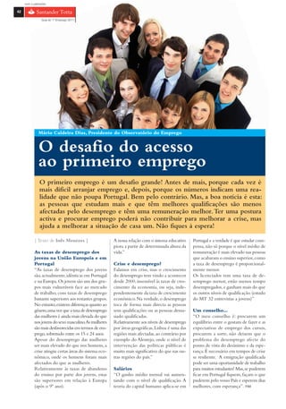 com o patrocínio

42

                 Guia do 1º Emprego 2011




               Mário Caldeira Dias, Presidente do Observatório do Emprego


               O desafio do acesso
               ao primeiro emprego
                O primeiro emprego é um desafio grande! Antes de mais, porque cada vez é
                mais difícil arranjar emprego e, depois, porque os números indicam uma rea-
                lidade que não poupa Portugal. Bem pelo contrário. Mas, a boa notícia é esta:
                as pessoas que estudam mais e que têm melhores qualificações são menos
                afectadas pelo desemprego e têm uma remuneração melhor. Ter uma postura
                activa e procurar emprego poderá não contribuir para melhorar a crise, mas
                ajuda a melhorar a situação de casa um. Não fiques à espera!

            { Texto de Inês Menezes }                    A nossa relação com o sistema educativo    Portugal e a verdade é que estudar com-
                                                         piora a partir de determinada altura da    pensa, não só porque o nível médio de
            As taxas de desemprego dos                   vida.”                                     remuneração é mais elevado nas pessoas
            jovens na União Europeia e em                                                           que acabaram o ensino superior, como
            Portugal                                     Crise e desemprego?                        a taxa de desemprego é proporcional-
            “As taxas de desemprego dos jovens           Falamos em crise, mas o crescimento        mente menor.
            são, actualmente, idênticas em Portugal      do desemprego tem vindo a acontecer        Os licenciados tem uma taxa de de-
            e na Europa. Os jovens são um dos gru-       desde 2000, insensível às taxas de cres-   semprego menor, estão menos tempo
            pos mais vulneráveis face ao mercado         cimento da economia, ou seja, inde-        desempregados, e ganham mais do que
            de trabalho, com taxas de desemprego         pendentemente da taxa de crescimento       os outros níveis de qualificação. (estudo
            bastante superiores aos restantes grupos.    económico. Na verdade, o desemprego        do MT 32 entrevistas a jovens)”
            No entanto, existem diferenças quanto ao     toca de forma mais directa as pessoas
            género, uma vez que a taxa de desemprego     sem qualificações ou as pessoas dema-      Um conselho…
            das mulheres é ainda mais elevada do que     siado qualificadas.                        “O meu conselho é: procurem um
            nos jovens do sexo masculino.As mulheres     Relativamente aos níveis de desemprego     equilíbrio entre o gostam de fazer e as
            são mais desfavorecidas em termos de em-     por áreas geográficas, Lisboa é uma das    expectativas de emprego dos cursos,
            prego, sobretudo entre os 15 e 24 anos.      regiões mais afectadas, ao contrário por   procurem a sorte, não deixem que o
            Apesar do desemprego das mulheres            exemplo do Alentejo, onde o nível de       problema do desemprego afecte do
            ser mais elevado do que nos homens, a        intervenção das políticas públicas é       ponto de vista do desânimo e da espe-
            crise atingiu certas áreas do sistema eco-   muito mais significativo do que nas ou-    rança. É necessário em tempos de crise
            nómico, onde os homens foram mais            tras regiões do país.”                     se resiliente. A emigração qualificada
            afectados do que as mulheres.                                                           pode ser uma oportunidade de trabalho
            Relativamente às taxas de abandono           Salários                                   para muitos estudantes! Mas, se puderem
            do ensino por parte dos jovens, estas        “O ganho médio mensal vai aumen-           ficar em Portugal fiquem, façam o que
            são superiores em relação à Europa           tando com o nível de qualificação. A       puderem pelo vosso País e esperem dias
            (após o 9º ano).                             teoria do capital humano aplica-se em      melhores, com esperança”. FIM
 