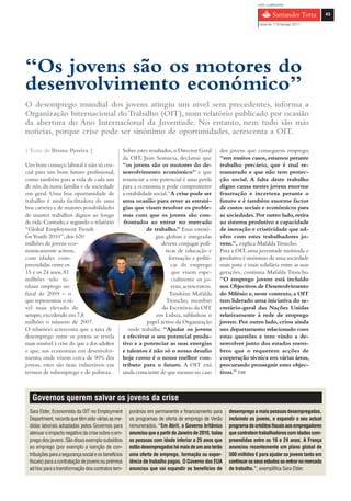 com o patrocínio

                                                                                                                                                            43

                                                                                                                          Guia do 1º Emprego 2011




“Os jovens são os motores do
desenvolvimento económico”
O desemprego mundial dos jovens atingiu um nível sem precedentes, informa a
Organização Internacional do Trabalho (OIT), num relatório publicado por ocasião
da abertura do Ano Internacional da Juventude. No entanto, nem tudo são más
notícias, porque crise pode ser sinónimo de oportunidades, acrescenta a OIT.

{ Texto de Bruna Pereira }                            Sobre estes resultados, o Director Geral        dos jovens que conseguem emprego,
                                                      da OIT, Juan Somavia, declarou que              “em muitos casos, estamos perante
Um bom começo laboral é não só cru-                   “os jovens são os motores do de-                trabalho precário, que é mal re-
cial para um bom futuro profissional,                 senvolvimento económico” e que                  munerado e que não tem protec-
como também para a vida de cada um                    renunciar a este potencial é uma perda          ção social. A falta deste trabalho
de nós, da nossa família e da sociedade               para a economia e pode comprometer              digno causa nestes jovens enorme
em geral. Uma boa oportunidade de                     a estabilidade social.“A crise pode ser         frustração e incerteza perante o
trabalho é ainda facilitadora de uma                  uma ocasião para rever as estraté-              futuro e é também enorme factor
boa carreira e de maiores possibilidades              gias que visam resolver os proble-              de custos sociais e económicos para
de manter trabalhos dignos ao longo                   mas com que os jovens são con-                  as sociedades. Por outro lado, retira
da vida. Contudo, e segundo o relatório               frontados ao entrar no mercado                  ao sistema produtivo a capacidade
“Global Employment Trends                                         de trabalho.” Essas estraté-        de inovação e criatividade que ad-
for Youth 2010”, dos 620                                              gias globais e integradas       vêm com estes trabalhadores jo-
milhões de jovens eco-                                                   devem conjugar polí-         vens.”, explica Mafalda Troncho.
nomicamente activos,                                                       ticas de educação e        Para a OIT, uma juventude motivada e
com idades com-                                                              formação e políti-       produtiva é sinónimo de uma sociedade
preendidas entre os                                                           cas de emprego          mais justa e mais solidária entre as suas
15 e os 24 anos, 81                                                           que visem espe-         gerações, continua Mafalda Troncho.
milhões não ti-                                                               cialmente os jo-        “O emprego jovem está incluído
nham emprego no                                                               vens, acrescentou.      nos Objectivos de Desenvolvimento
final de 2009 – o                                                            Também Mafalda           do Milénio e, neste contexto, a OIT
que representou o ní-                                                      Troncho, membro            tem liderado uma iniciativa do se-
vel mais elevado de                                                      do Escritório da OIT         cretário-geral das Nações Unidas
sempre, excedendo em 7,8                                              em Lisboa, sublinhou o          relativamente à rede de emprego
milhões o número de 2007.                                         papel activo da Organização         jovem. Por outro lado, criou ainda
O relatório acrescenta que a taxa de                     onde trabalha. “Ajudar os jovens             um departamento relacionado com
desemprego entre os jovens se revela                  a efectivar o seu potencial produ-              estas questões e tem vindo a de-
mais sensível à crise do que a dos adultos            tivo e a potenciar as suas energias             senvolver junto dos estados mem-
e que, nas economias em desenvolvi-                   e talentos é não só o nosso desafio             bros que o requerem acções de
mento, onde vivem cerca de 90% dos                    hoje como é o nosso melhor con-                 cooperação técnica em várias áreas,
jovens, estes são mais vulneráveis em                 tributo para o futuro. A OIT está               procurando prosseguir estes objec-
termos de subemprego e de pobreza.                    ainda consciente de que mesmo no caso           tivos.” FIM



   Governos querem salvar os jovens da crise
 Sara Elder, Economista da OIT no Employment             porários em permanente e financiamento para       desemprego a mais pessoas desempregadas,
 Department, recorda que têm sido várias as me-          os programas de oferta de emprego de Verão        incluindo os jovens, e expandir o seu actual
 didas laborais adoptadas pelos Governos para            remunerados. “Em Abril, o Governo britânico       programa de créditos fiscais aos empregadores
 atenuar o impacto negativo da crise sobre o em-         anunciou que a partir de Janeiro de 2010, todas   que contratem trabalhadores com idades com-
 prego dos jovens. São disso exemplo subsídios           as pessoas com idade inferior a 25 anos que       preendidas entre os 16 e 24 anos. A França
 ao emprego (por exemplo a isenção de con-               estão desempregados há mais de um ano terão       anunciou recentemente um plano global de
 tribuições para a segurança social e os benefícios      uma oferta de emprego, formação ou exper-         500 milhões € para ajudar os jovens tanto em
 fiscais) para a contratação de jovens ou prémios        iência de trabalho pagos. O Governo dos EUA       continuar os seus estudos ou entrar no mercado
 ad hoc para a transformação dos contratos tem-          anunciou que vai expandir os benefícios de        de trabalho.”, exemplifica Sara Elder.
 