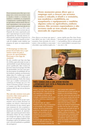 com o patrocínio

                                                                                                                                    7

                                                                                                          Guia do 1º Emprego 2011




Neste momento posso dizer que o em-
                                                     Neste momento posso dizer que o
prego está a crescer em sectores como                emprego está a crescer em sectores
o calçado, o têxtil e o vestuário, nas               como o calçado, o têxtil e o vestuário,
madeiras e mobiliário, na maquinaria                 nas madeiras e mobiliário, na
e equipamento e também alguma coisa
na agricultura, embora menos. São sec-
                                                     maquinaria e equipamento e também
tores exportadores e são sectores onde               alguma coisa na agricultura, embora
se tem estado a ganhar mercado de ex-                menos. São sectores exportadores e são
portação. Espero que em 2011 conti-                  sectores onde se tem estado a ganhar
nuem a crescer. Novos sectores não sei.
Depende das nossas exportações, pois
                                                     mercado de exportação.
não é expectável que os sectores muito
dependentes do mercado interno, te-
nham grande expansão. O governo vai        Deve dizer-se aos jovens que agora é         postas rápidas para lhes fazer frente,
continuar a estimular a inserção no mer-   mais difícil, mas que é uma situação         mas penso que isso para os jovens não
cado de trabalho, tendo também um          transitória. Estes períodos de cresci-       é um problema. Para os sistemas polí-
programa de apoio ao empreendedo-          mento e crises sucedem-se a uma maior        ticos e universidades é, mas para os jo-
rismo.                                     velocidade o que também implica res-         vens não é. FIM

O desemprego na faixa dos
jovens licenciados leva a que
muitos saiam do país à
procura de oportunidades.
Preocupa-o esta fuga de
cérebros?
Eu não considero que haja uma fuga
de cérebros, agora preocupa-me que as
oportunidades no país diminuam para
jovens qualificados. Que tenham de
procurar outros locais porque têm falta
de oportunidade e isso sim é uma ques-
tão preocupante. A mobilidade não me
faz nenhuma confusão, sou fortemente
adepto disso. É o melhor que se pode
fazer pela Europa e é o melhor que se
pode fazer pela paz. Tenho dito muitas
vezes que o melhor instrumento da
construção de Europa que já se fez          TRÊS CONSELHOS A UM JOVEM RECÉM-
chama-se Erasmus, porque é assim que        -LICENCIADO QUE ESTÁ À PROCURA DO SEU
se constrói a paz. Não sou favorável a      PRIMEIRO EMPREGO?
nenhuma ideia de que nós nos devemos
fechar.                                     Primeiro, convicção, acreditar que se é     vida é preciso lutar e persistir. É
                                            capaz de fazer bem. Estar convicto das      fundamental que um jovem que tem um
Mas nós não estamos num país                suas capacidades e competências. Isto       trabalho ou uma actividade invista a
atractivo. Não temos gente a                é uma questão de atitude e não de           sério nela, mesmo que ache que ela não
entrar em Portugal.                         formação. É fundamental olharmos para       será o seu futuro, porque esse será um
Não tenho essa ideia. Eu sei que o pes-     as coisas e sentirmos a capacidade de       investimento em si próprio e no seu
simismo está na moda. Devemos ser           lutar por elas.                             futuro profissional. A verdade é que
realistas, em relação à observação de       Em segundo lugar, ser sagaz e               nada se faz sem esforço, embora
cada momento, ou seja, estamos agora        inteligente para ser capaz de descortinar   esforço não signifique obrigatoriamente
num momento de crise económica e            as oportunidades. Aqui é necessário         sacrifício. No meu caso, por exemplo,
financeira e portanto é natural que haja    mobilizar não só os conhecimentos           das coisas que mais gostei de fazer na
diminuição do número de oportuni-           académicos, mas também as suas              vida, foram algumas das que mais
dades e que as pessoas procurem outras      relações, com os outros, com os             trabalho e esforço me exigiram. É esta
alternativas. Temos de estar centrados      professores, com os empresários,            disponibilidade que é necessária para
em corrigir esse aspecto e não a pensar     sempre numa perspectiva positiva e          quem está no mercado de trabalho e
que existe um qualquer fatalismo. Não       pró-activa.                                 não podemos estar à espera que os
há qualquer espécie de fatalismo, tenho     Em terceiro lugar, persistir. Nunca         outros nos ensinem. É fundamental
uma convicção profunda na qualidade         desistir. Eu desconfio sempre de uma        termos uma atitude positiva perante a
dos portugueses.                            coisa que se consegue à primeira. Na        vida. “
 