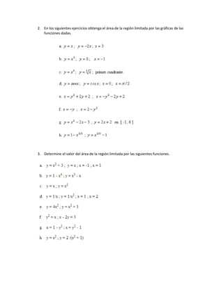 2. En los siguientes ejercicios obtenga el área de la región limitada por las gráficas de las
funciones dadas.
3. Determine el valor del área de la región limitada por las siguientes funciones.
 