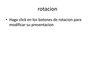 rotacion
• Haga click en los botones de rotacion para
modificar su presentacion
 