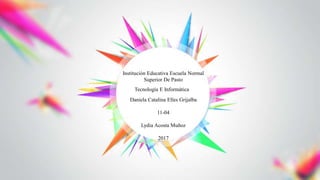 Institución Educativa Escuela Normal
Superior De Pasto
Tecnología E Informática
Daniela Catalina Elles Grijalba
11-04
Lydia Acosta Muñoz
2017
 