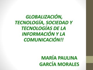"GLOBALIZACIÓN,
TECNOLOGÍA, SOCIEDAD Y
TECNOLOGÍAS DE LA
INFORMACIÓN Y LA
COMUNICACIÓN!!
MARÍA PAULINA
GARCÍA MORALES
 