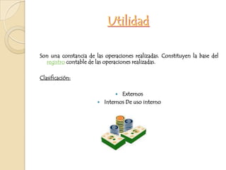 UtilidadSon una constancia de las operaciones realizadas. Constituyen la base del registro contable de las operaciones realizadas.Clasificación:ExternosInternos De uso interno