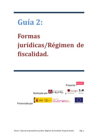 Guía 2:
Formas
jurídicas/Régimen de
fiscalidad.

Proyecto
Realizado por

y

Financiado por

Tema 2. Tipos de empresa/forma jurídica. Régimen de fiscalidad. Proyecto Amatic.

Pág. 1

 