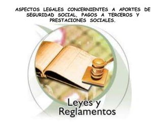 ASPECTOS LEGALES CONCERNIENTES A APORTES DE
SEGURIDAD SOCIAL, PAGOS A TERCEROS Y
PRESTACIONES SOCIALES.
 