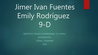 Jimer Ivan Fuentes
Emily Rodríguez
9-D
INSTITUTO TÉCNICO EMPRESARIAL “EL YOPAL”
INFORMÁTICA
YOPAL, CASANARE
2015
 