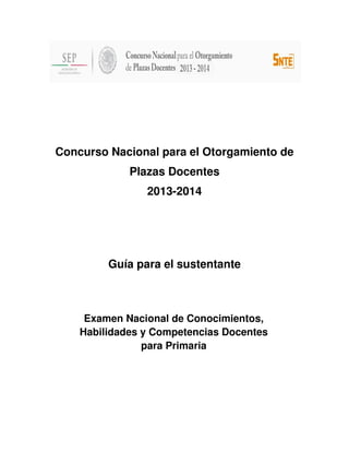 Concurso Nacional para el Otorgamiento de
Plazas Docentes
2013-2014
Guía para el sustentante
Examen Nacional de Conocimientos,
Habilidades y Competencias Docentes
para Primaria
 