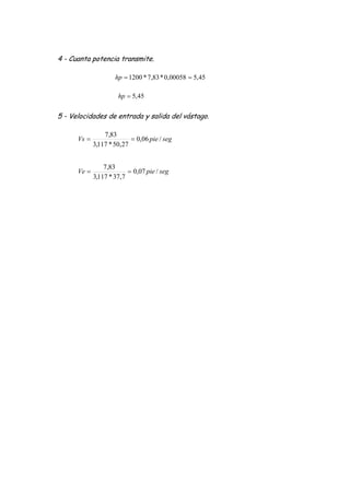 4 - Cuanta potencia transmite.
5 - Velocidades de entrada y salida del vástago.
segpieVs /06,0
27,50*117,3
83,7

segpieVe /07,0
7,37*117,3
83,7

45,500058,0*83,7*1200 hp
45,5hp
 