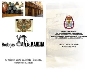 del 13 al 20 de abril
Granada 2014
PROGRAMA OFICIAL
DE LOS HORARIOS E ITINERARIOS
DE LAS HERMANDADES Y COFRADÍAS
QUE REALIZARAN SU ESTACIÓN DE PENITENCIA
EN LOS DÍAS DE LA SEMANA SANTA
C/ Joaquín Costa 10, 18010 - Granada,
Teléfono 958 228968
 