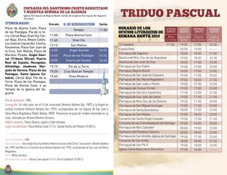 SalidaEntradaITINERARIO:
Ángel Ganivet
d. de resurrección
TRIDUO PASCUAL
HORARIO DE LOS
OFICIOS LITÚRGICOS DE
SEMANA SANTA 2014
S.I.Catedral
Capilla Real
Parroquia del Sagrario
Basílica de Ntra.Sra.de las Angustias
Basílica de San Juan de Dios
Parroquia de San Pedro
Parroquia Regina Mundi
Parroquia de San José de Calasanz
Parroquia de Sta.María Magdalena
Parroquia de San Justo y Pastor
Parroquia del Corpus Christi
Parroquia de San Gil y Santa Ana
Parroquia de San Juan de Letrán
Parroquia de Ntra.Sra.de los Dolores
Parroquia de San Miguel Arcángel
Parroquia de Santa Escolástica
Parroquia de San Matías
Convento del Santo Ángel Custodio
Convento de las Comendadoras de Santiago
Parroquia de Ntro.Salvador
Santuario del Perpetuo Socorro
Parroquia de San Andrés.Iglesia de Santiago
Convento de San Antón
Parroquia de San Pío X
Iglesia Santa María de la Alhambra
JUEVES
SANTO
VIERNES
SANTO
SÁBADO
SANTO
Cena del
Señor
Pasión
del Señor
Vigilia
Pascual
19:0011:00
20:00
18:00
19:00
18:00
19:00
18:00
19:00
19:00
19:00
19:00
17:30
19:00
19:30
19:00
18:00
19:00
19:00
19:00
20:00
17:00
13:00
18:00
18:00
17:00
17:00
17:00
17:00
18:00
17:30
17:00
13:30
17:30
17:30
17:30
17:00
17:00
18:00
16:00
19:00
23:30
22:30
23:00
22:00
23:00
20:00
21:00
22:00
23:00
21:00
21:00
20:00
22:00
22:00
23:00
21:00
20:00
22:00
--------
21:00
20:00
19:00
18:00
17:30 23:00
23:00
23:00
18:00 18:00 21:00
19:00 18:00
17:30 16:00
JUEVES
SANTO
Misa
Crismal
Año de fundación: 1985
Iconografía: Un sólo paso con el Cristo resucitado (Antonio Barbero Gor, 1987) y la Virgen en
actitud triunfante (Antonio Barbero Gor, 1992), acompañados por las figuras de San Juan y
Santa María Magdalena (Pablo Román, 2009). Procesiona en paso de madera barnizado en su
color, realizado por Antonio Moreno Carrasco.
Hábito nazareno: Túnica blanca, capillo y fajín celestes.
Lugar recomendado: Plaza Alonso Cano (11 h.). Salida Puerta del Perdón (15:00 h.).
COFRADÍA DEL SANTÍSIMO CRISTO RESUCITADO
Y NUESTRA SEÑORA DE LA ALEGRÍA
Iglesia Parroquial de Regina Mundi. Salida de la Iglesia Parroquial del Sagrario
(Un paso).
Year of foundation: 1985
Representations: One single float, by Antonio Moreno Carrasco with Christ “resusitated” (Antonio Barbero
Gor, 1987) and María in a triunfant pose (Antonio Barbero Gor,1992), accompanied by San Juan and Maria
Magdalena.
Outfit: White and blue.
Recommended location: Alonso Cano square (11 h.). Exit of Cathedral (15:00 h.).
11:00
13:55
14:40
15:00
15:10
15:20
15:45
Plaza de las Pasiegas
Puerta del Perdón
Paso Misterio
13:10 San Matías
Pie de la Torre
14:25
15:15
15:25
Cruz Guía en Templo
Templo
11:45
11:00
Gran Vía
Plaza Alonso Cano
Plaza de Alonso Cano, Plaza
de las Pasiegas, Pie de la to-
rre, Cárcel Baja, Gran Vía, Cár-
cel Baja, Elvira, Reyes Católi-
cos (lateral izquierdo), Colcha,
Pavaneras, Plaza San Juan de
la Cruz, San Matías, Plaza de
Mariana Pineda, Ángel Gani-
vet (Tribuna Oficial), Puerta
Real de España, Recogidas,
Alhóndiga, Jáudenes, Mar-
qués de Gerona, Plaza de las
Pasiegas, Santa Iglesia Ca-
tedral, Cárcel Baja, Pie de la
Torre, Plaza de las Pasiegas,
Plaza de Alonso Cano, a su
Templo de la Iglesia del Sa-
grario.
--------
 