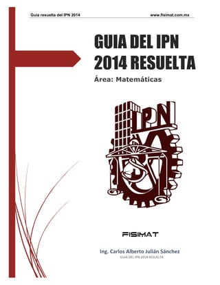 Guía resuelta del IPN 2014 www.fisimat.com.mx
GUIA DEL IPN
2014 RESUELTA
Área: Matemáticas
Ing. Carlos Alberto Julián Sánchez
GUIA DEL IPN 2014 RESUELTA
 