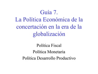 Guía 7. La Política Económica de la concertación en la era de la globalización Política Fiscal Política Monetaria Política Desarrollo Productivo 