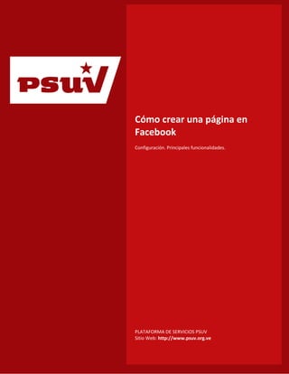 p   Cómo crear una página en
    Facebook
    Configuración. Principales funcionalidades.




    PLATAFORMA DE SERVICIOS PSUV
    Sitio Web: http://www.psuv.org.ve
 