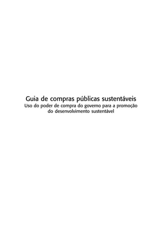 Guia de compras públicas sustentáveis
Uso do poder de compra do governo para a promoção
          do desenvolvimento sustentável
 