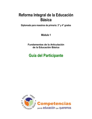 Reforma Integral de la Educación
            Básica
 Diplomado para maestros de primaria: 3° y 4° grados



                     Módulo 1


       Fundamentos de la Articulación
          de la Educación Básica


         Guía del Participante
 