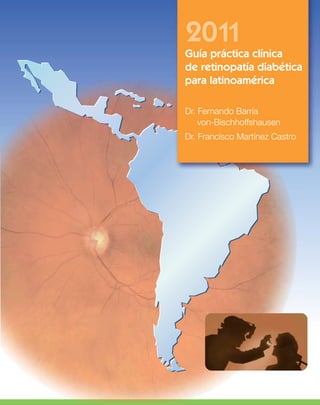 2011
Guía práctica clínica
de retinopatía diabética
para latinoamérica

Dr. Fernando Barría
    von-Bischhoffshausen
Dr. Francisco Martínez Castro
 