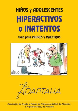 NIÑOS y ADOLESCENTES 
HIPERACTIVOS 
o INATENTOS 
Guía para PADRES y MAESTROS 
Asociación de Ayuda a Padres de Niños con Déficit de Atención 
e Hiperactividad, de Alicante 
 