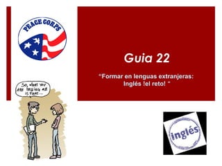 Guia 22
“Formar en lenguas extranjeras:
Inglés !el reto! “
 