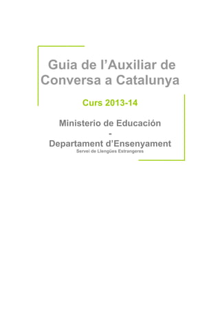 Guia de l’Auxiliar de
Conversa a Catalunya
Curs 2013-14
Ministerio de Educación
-
Departament d’Ensenyament
Servei de Llengües Estrangeres
 