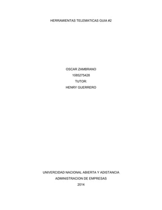 HERRAMIENTAS TELEMATICAS GUIA #2
OSCAR ZAMBRANO
1085275428
TUTOR:
HENRY GUERRERO
UNIVERCIDAD NACIONAL ABIERTA Y ADISTANCIA
ADMINISTRACION DE EMPRESAS
2014
 