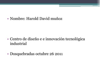 • Nombre: Harold David muñoz




• Centro de diseño e e innovación tecnológica
  industrial

• Dosquebradas octubre 26 2011
 