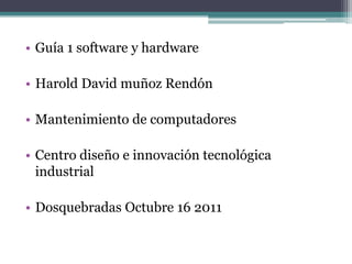 • Guía 1 software y hardware

• Harold David muñoz Rendón

• Mantenimiento de computadores

• Centro diseño e innovación tecnológica
  industrial

• Dosquebradas Octubre 16 2011
 