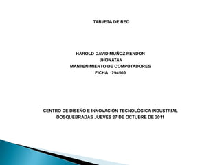 TARJETA DE RED




            HAROLD DAVID MUÑOZ RENDON
                     JHONATAN
          MANTENIMIENTO DE COMPUTADORES
                   FICHA :294503




CENTRO DE DISEÑO E INNOVACIÓN TECNOLÓGICA INDUSTRIAL
     DOSQUEBRADAS JUEVES 27 DE OCTUBRE DE 2011
 