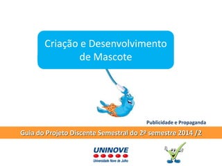 Guia do Projeto Discente Semestral do 2º semestre 2014 /2 
Criação e Desenvolvimento de Mascote 
Publicidade e Propaganda  