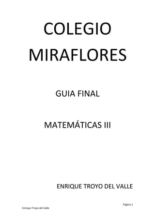 Página 1
Enrique Troyo del Valle
COLEGIO
MIRAFLORES
GUIA FINAL
MATEMÁTICAS III
ENRIQUE TROYO DEL VALLE
 