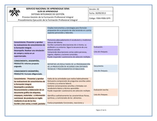 SERVICIO NACIONAL DE APRENDIZAJE SENA 
GUÍA DE APRENDIZAJE 
SISTEMA INTEGRADO DE GESTIÓN 
Proceso Gestión de la Formación Profesional Integral 
Procedimiento Ejecución de la Formación Profesional Integral 
Versión: 02 
Fecha: 30/09/2013 
Código: F004-P006-GFPI 
Página 37 de 41 
Conocimiento: Presentar y aprobar las evaluaciones de conocimientos de la formación integral. Desempeño: Realizar una simulación de compra y venta en un supermercado. CONOCIMIENTO, DESEMPEÑO, PRODUCTO: Informe proyecto asignado. CONOCIMIENTO DESEMPEÑO, PRODUCTO: Formato diligenciado. Conocimiento: Presentar y aprobar las evaluaciones de conocimientos de la formación integral. Desempeño y producto: Reconocimiento y elaboración de un documento gráfico de etiquetas, empaques, materiales e información nutricional de productos en inglés mediante el uso de las tics. Escribir y leer cartas, e-mails ,postales Emplea instrumentos y estrategias para formular propuestas de su proyecto de vida teniendo en cuenta aspectos personales y laborales. 
Pronuncia adecuadamente el vocabulario y modismos básicos del idioma. Escribe o presenta descripciones de sí mismo, su profesión y su entorno. Sigue la secuencia de una historia sencilla Comprende descripciones cortas sobre personas, lugares, objetos y acciones conocidas. Puede responder cuestionarios de selección múltiple. REPORTAR LOS RESULTADOS DE LA PROGRAMACIÓN DE LA PRODUCCIÓN DE ACUERDO CON CRITERIOS TÉCNICOS Y PROCEDIMIENTOS ESTABLECIDOS. 
Habla de las actividades que realiza habitualmente. . Demuestra comprensión de preguntas sencillas sobre sí mismo y su entorno laboral. Sostiene conversaciones sencillas y limitadas con vocabulario básico y técnico aprendido. Puede responder cuestionarios de selección múltiple. Identifica cualitativamente las características físicas, químicas, y nutricionales de los alimentos. Evalúa propiedades funcionales, reacciones y 
Evaluación. Lista de chequeo. Documento. Lista de chequeo. 
Evaluación escrita Lista de chequeo. 
 