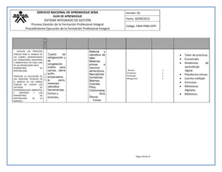 SERVICIO NACIONAL DE APRENDIZAJE SENA 
GUÍA DE APRENDIZAJE 
SISTEMA INTEGRADO DE GESTIÓN 
Proceso Gestión de la Formación Profesional Integral 
Procedimiento Ejecución de la Formación Profesional Integral 
Versión: 02 
Fecha: 30/09/2013 
Código: F004-P006-GFPI 
Página 39 de 41 
ras) 
-APLICAR LOS PROCESOS TÉNICOS PARA EL MANEJO DE LAS CARNES GARANTIZANDO LAS CONDICIONES SANITARIAS Y AMBIENTALES EN CADA UNA DE LAS OPERACIONES BAJO 
PARÁMETROS DE RENTABILIDAD. 
VERIFICAR LA APLICACIÓN DE LOS PROCESOS TÉCNICOS EN EL MANEJO DE LAS CARNES TENIEDO EN CUENTA LOS CRITERIOS DE RESPONSABILIDAD AMBIENTAL Y SANITARIA Y LOS PARAMETROS DE RENTABILIDAD DE LA EMPRESA. 440 
Cuarto de refrigeración y de congelación , molino para carnes, sierra sinfín, empacadora al vacío, mesones, utensilios herramientas, 
Estivas y estantes, 
Material y utensilios de taller Materias primas e insumos alimenticios. Marcadores. 
borradores 
Balones, 
Cuerdas, 
Pitos, 
Colchonetas, Aros Discos, 
Conos 
Tecnica 
Proyectos 
Promover 
Bilinguismo 
1 
1 
1 
1 
 Taller de prácticas 
 Economato 
 Ambientes de aprendizaje digital. 
 Plataforma virtual. 
 Cancha múltiple. 
 Gimnasio. 
 Bibliotecas digitales. 
 Biblioteca. 
 