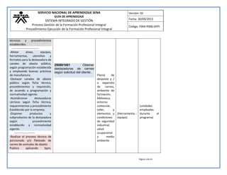 SERVICIO NACIONAL DE APRENDIZAJE SENA 
GUÍA DE APRENDIZAJE 
SISTEMA INTEGRADO DE GESTIÓN 
Proceso Gestión de la Formación Profesional Integral 
Procedimiento Ejecución de la Formación Profesional Integral 
Versión: 02 
Fecha: 30/09/2013 
Código: F004-P006-GFPI 
Página 4 de 41 
técnicos y procedimientos establecidos. 
---------------------------- -Alistar áreas, equipos, herramientas, utensilios y formatos para la destazadura de canales de abasto público, según programación establecida y empleando buenas prácticas de manufactura. -Destazar canales de abasto público según ficha técnica, procedimientos y requisición, de acuerdo a programación y normatividad vigente. -Acondicionar destazaduras cárnicas según ficha técnica, requerimientos y procedimiento Establecido por la empresa. -Disponer productos y subproductos de la destazadura según procedimiento establecido y normatividad vigente. 
---------------------- -Realizar el proceso técnico de porcionado y/o fileteado de carnes de animales de abasto Publico aplicando bpm, 
290801001 Obtener destazaduras de carnes según solicitud del cliente.. 
Planta de desposte y / o expendio de carnes, ambiente de formación, biblioteca, entorno comercial, taller, y elementos y condiciones de seguridad industrial, salud ocupacional y medio ambiente 
(Herramienta - equipo) 
(unidades empleadas durante el programa) 
 