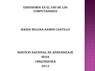 ERGONOMÍA EN EL USO DE LOS
COMPUTADORES
MARIA HELENA RAMOS CASTILLO
SERVICIO NACIONAL DE APRENDIZAJE
SENA
CHIQUINQUIRÁ
2013
 