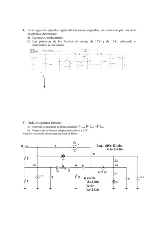 4) En el siguiente circuito respetando los nodos asignados, los elementos pasivos están
en ohmios, determinar:
a) La matriz conductancia
b) Las potencias de las fuentes de voltaje de 15V y de 16V, indicando si
suministran o consumen
5) Dado el siguiente circuito:
a) Expresar las respuesta en forma matricial [ ] [ ] [ ] 141444 ?? xxx V =
b) Potencia de las fuentes independientes de 6V y 15V.
Nota: los valores de las resistencias están en Mhos.
Ix
 