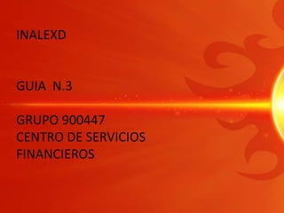 INALEXD GUIA  N.3 GRUPO 900447 CENTRO DE SERVICIOS FINANCIEROS 