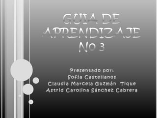 GUIA DE APRENDIZAJE No 3 Presentado por: Sofía Castellanos  Claudia Marcela Guzmán  Tique  Astrid Carolina Sánchez Cabrera  