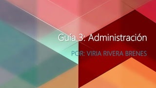 Guía 3: Administración
POR: VIRIA RIVERA BRENES
 