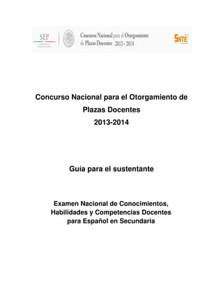 Concurso Nacional para el Otorgamiento de
Plazas Docentes
2013-2014
Guía para el sustentante
Examen Nacional de Conocimientos,
Habilidades y Competencias Docentes
para Español en Secundaria
 