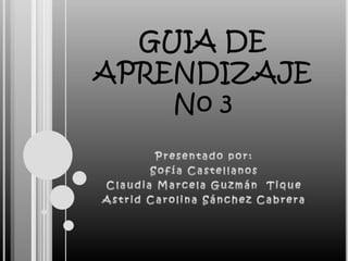 GUIA DE APRENDIZAJE No 3 Presentado por: Sofía Castellanos  Claudia Marcela Guzmán  Tique  Astrid Carolina Sánchez Cabrera  