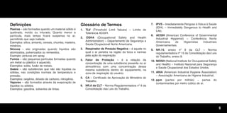 9
Definições
Poeiras – são formadas quando um material sólido é
quebrado, moído ou triturado. Quanto menor a
partícula, mais tempo ficará suspensa no ar,
permitindo que seja inalada.
Exemplos: sílica, amianto, cereais, chumbo, madeira,
minérios.
Névoas – são originadas quando líquidos são
atomizados, pulverizados ou remexidos.
Exemplo: pinturas em spray.
Fumos – são pequenas partículas formadas quando
um metal ou plástico é aquecido.
Exemplos: solda, fusão de metais.
Gases – são substâncias que não são líquidas ou
sólidas, nas condições normais de temperatura e
pressão.
Exemplos: oxigênio, dióxido de carbono, nitrogênio.
Vapores – são formados através da evaporação de
líquidos ou sólidos.
Exemplos: gasolina, solventes de tintas.
Glossário de Termos
1. TLV (Threshold Limit Values) – Limite de
Tolerância ACGIH.
2. OSHA (Occupational Safety and Health
Administration) – Departamento de Segurança e
Saúde Ocupacional Norte Americana.
3. Respirador de Pressão Negativa – é aquele no
qual o ar penetra na região da boca e narinas
pela ação da respiração.
4. Fator de Proteção – é a relação da
concentração de uma substância presente no ar
atmosférico com uma concentração dessa
mesma substância dentro do equipamento, na
zona de respiração do usuário.
5. CA – Certificado de Aprovação do Ministério do
Trabalho.
6. NR.6 da CLT – Norma Regulamentadora nº 6 da
Consolidação das Leis do Trabalho.
7. IPVS – Imediatamente Perigoso à Vida e à Saúde
(IDHL – Immediately Dangerous to Health and
Life).
8. ACGIH (American Conference of Governmental
Industrial Hygienist) – Conferência Norte
Americana de Higienistas Industriais
Governamentais.
9. NR.15, anexo nº 8 da CLT – Norma
regulamentadora nº 15 da Consolidação das Leis
do Trabalho, anexo 8.
10. NIOSH (National Institute for Occupational Safety
and Health) – Instituto Nacional para Segurança
e Saúde Ocupacional dos Estados Unidos.
11. AIHA (American Industrial Hygiene Association)
– Associação Americana de Higiene Industrial.
12. ppm (partes por milhão) – partes do
contaminantes por metro cúbico de ar.
Texto.qxd 12/31/69 9:46 PM Page 9
 