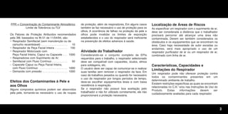 3
FPR = Concentração do Contaminante Atmosférico
Limite de Tolerância ou TLV
Os Fatores de Proteção Atribuídos recomendados
pela 3M, baseados na IN 01 de 11/04/94, são:
• Respirador Semifacial (sem manutenção ou de
cartucho recambiável) . . . . . . . . . . . . . . . . . 10
• Respirador de Peça Facial Inteira . . . . . . . . 100
• Respirador Motorizado com
Peça Facial Inteira, Capuz ou Capacete . . . 1000
• Respiradores com Suprimento de Ar:
- Semifacial com Fluxo Contínuo . . . . . . . . . . 50
- Capacete Capuz ou Peça Facial Inteira,
com Fluxo Contínuo . . . . . . . . . . . . . . . . . . 1000
- Demanda com pressão . . . . . . . . . . . . . . . . 1000
Efeitos dos Contaminantes à Pele e
aos Olhos
Alguns compostos químicos podem ser absorvidos
pela pele, tornando-se necessário o uso de roupas
de proteção, além de respiradores. Em alguns casos
também se faz necessário o uso de proteção para os
olhos. A ocorrência de falhas na proteção da pele e
olhos pode invalidar os limites de exposição
estabelecidos e o uso do respirador será ineficiente
na prevenção de efeitos adversos à saúde.
Atividade do Trabalhador
Considerando-se o conjunto completo de EPIs
requeridos para o trabalho, o respirador selecionado
deve ser compatível com capacetes, óculos, elmos
para soldagens, etc.
O usuário deve ser capaz de comunicar-se e realizar
suas tarefas sem remover o respirador da face. Em
caso de trabalhos pesados ou quando for necessário
o uso de respirador por longos períodos de tempo,
deve-se escolher equipamentos leves e com baixa
resistência à respiração.
Se o respirador não possuir boa aceitação pelo
trabalhador e não for utilizado corretamente, ele não
proporcionará a proteção necessária.
Localização de Áreas de Riscos
Ao especificar um respirador com o suprimento de ar,
deve ser considerada a distância que o trabalhador
precisará percorrer até alcançar uma área não
contaminada. Devem ser também considerados os
obstáculos e os equipamentos que se encontram na
área. Caso haja necessidade de subir escadas ou
andaimes, será mais apropriado o uso de um
respirador purificador de ar ou um respirador de ar,
combinado com linha de ar.
Características, Capacidades e
Limitações do Respirador
Um respirador pode não oferecer proteção contra
todos os contaminantes presentes em um
determinado ambiente de trabalho.
Existem restrições específicas as quais se encontram
relacionadas no C.A.5
e/ou nas Instruções de Uso do
Produto. Estas informações devem ser
cuidadosamente avaliadas para cada respirador.
Texto.qxd 12/31/69 9:45 PM Page 3
 