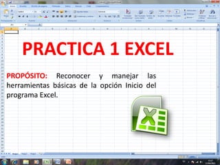 PRACTICA 1 EXCEL
PROPÓSITO: Reconocer y manejar las
herramientas básicas de la opción Inicio del
programa Excel.
 