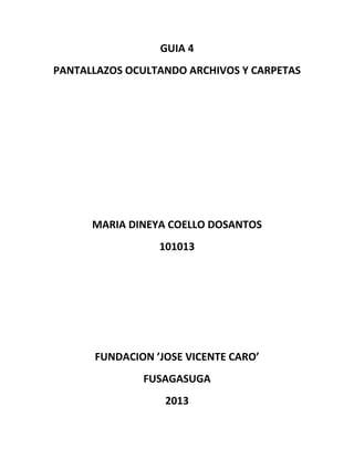 GUIA 4
PANTALLAZOS OCULTANDO ARCHIVOS Y CARPETAS




      MARIA DINEYA COELLO DOSANTOS
                 101013




      FUNDACION ’JOSE VICENTE CARO’
              FUSAGASUGA
                  2013
 