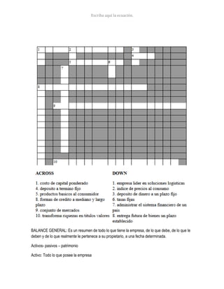 BALANCE GENERAL: Es un resumen de todo lo que tiene la empresa, de lo que debe, de lo que le
deben y de lo que realmente le pertenece a su propietario, a una fecha determinada.
Activos- pasivos – patrimonio
Activo: Todo lo que posee la empresa
 